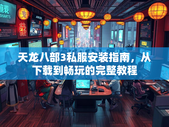天龙八部3私服安装指南，从下载到畅玩的完整教程