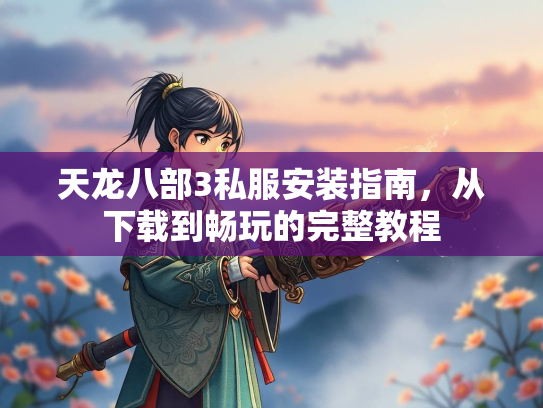 天龙八部3私服安装指南，从下载到畅玩的完整教程