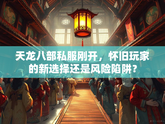 天龙八部私服刚开，怀旧玩家的新选择还是风险陷阱？