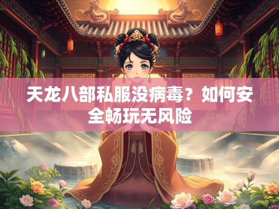 天龙八部私服没病毒？如何安全畅玩无风险