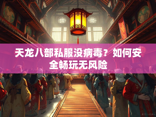 天龙八部私服没病毒？如何安全畅玩无风险