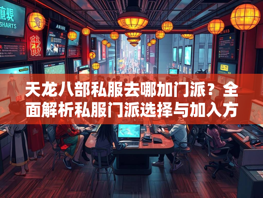 天龙八部私服去哪加门派？全面解析私服门派选择与加入方法  第3张