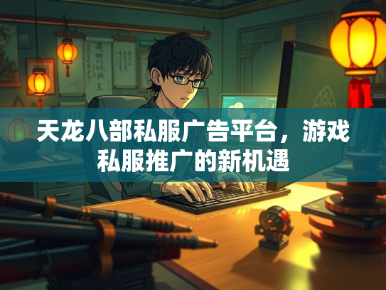 天龙八部私服广告平台，游戏私服推广的新机遇