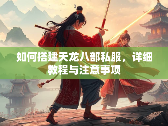 如何搭建天龙八部私服，详细教程与注意事项