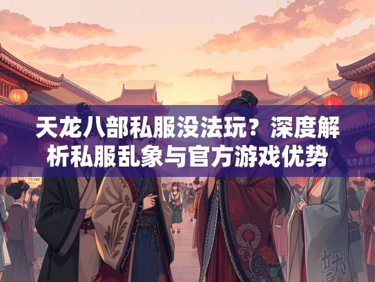 天龙八部私服没法玩？深度解析私服乱象与官方游戏优势