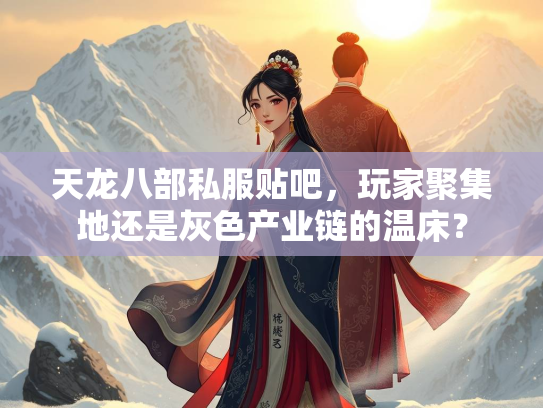 天龙八部私服贴吧，玩家聚集地还是灰色产业链的温床？  第3张