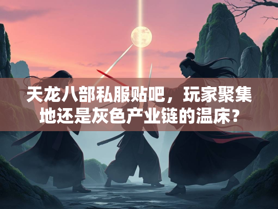 天龙八部私服贴吧，玩家聚集地还是灰色产业链的温床？