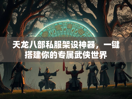 天龙八部私服架设神器，一键搭建你的专属武侠世界