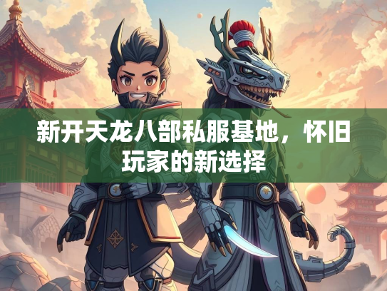 新开天龙八部私服基地，怀旧玩家的新选择