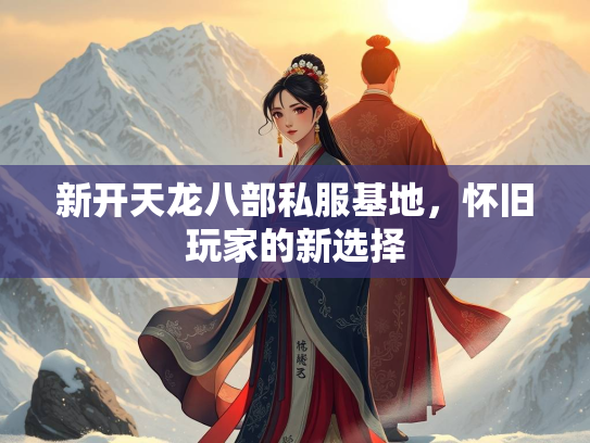 新开天龙八部私服基地，怀旧玩家的新选择