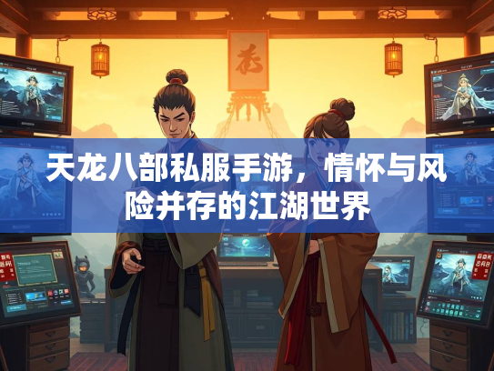 天龙八部私服手游，情怀与风险并存的江湖世界