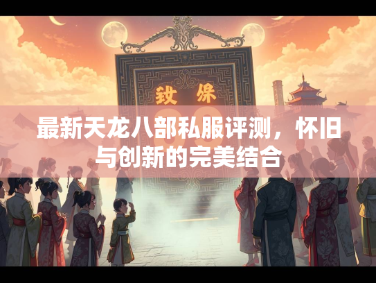 最新天龙八部私服评测，怀旧与创新的完美结合