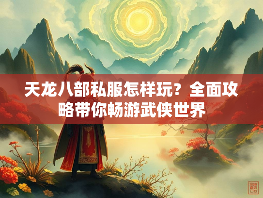 天龙八部私服怎样玩？全面攻略带你畅游武侠世界