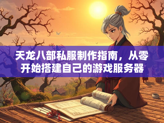 天龙八部私服制作指南，从零开始搭建自己的游戏服务器