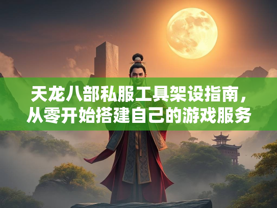 天龙八部私服工具架设指南，从零开始搭建自己的游戏服务器