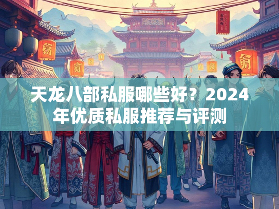天龙八部私服哪些好？2024年优质私服推荐与评测