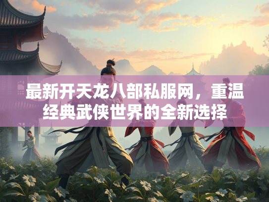 最新开天龙八部私服网，重温经典武侠世界的全新选择