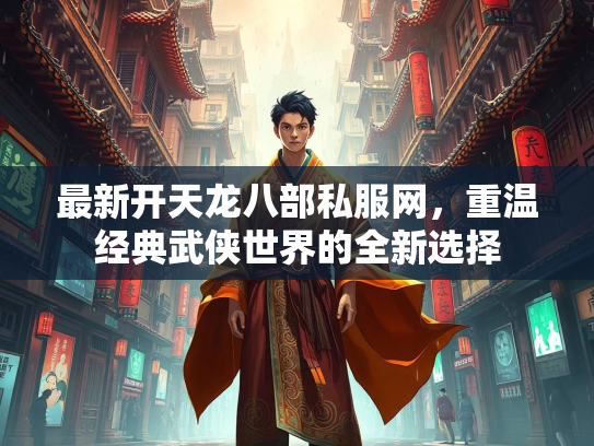 最新开天龙八部私服网，重温经典武侠世界的全新选择