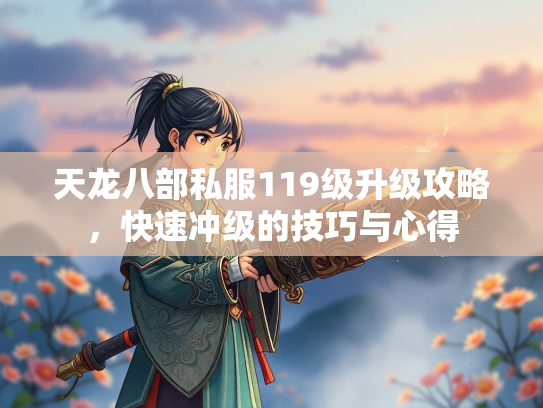 天龙八部私服119级升级攻略，快速冲级的技巧与心得