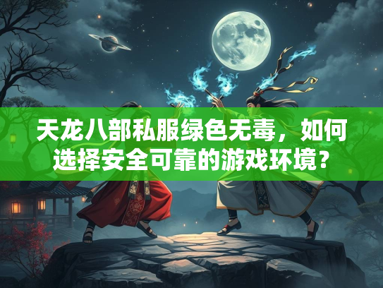 天龙八部私服绿色无毒，如何选择安全可靠的游戏环境？