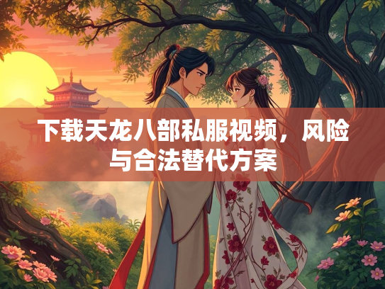 下载天龙八部私服视频，风险与合法替代方案