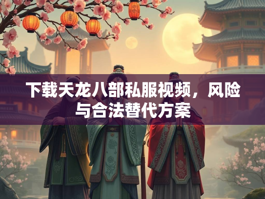 下载天龙八部私服视频，风险与合法替代方案