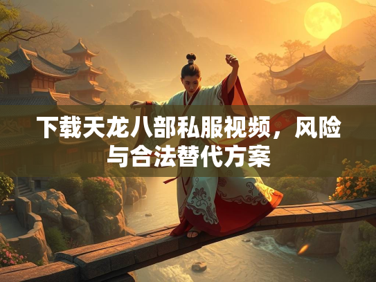 下载天龙八部私服视频，风险与合法替代方案