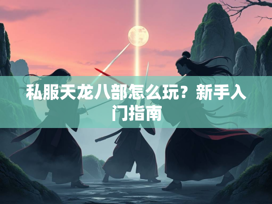 私服天龙八部怎么玩？新手入门指南