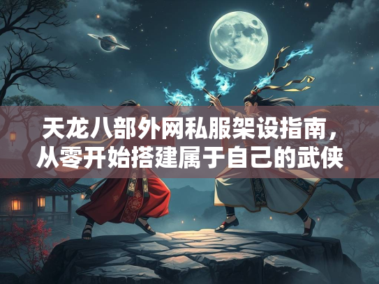 天龙八部外网私服架设指南，从零开始搭建属于自己的武侠世界