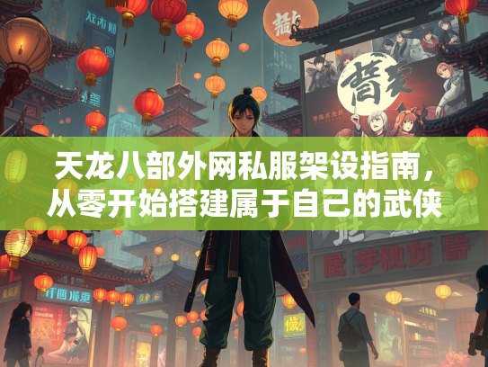 天龙八部外网私服架设指南，从零开始搭建属于自己的武侠世界