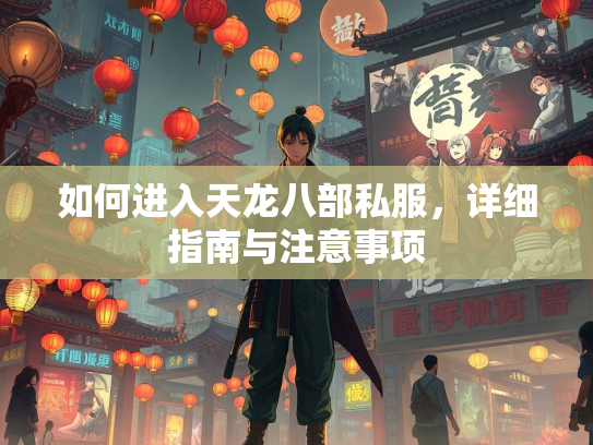 如何进入天龙八部私服，详细指南与注意事项