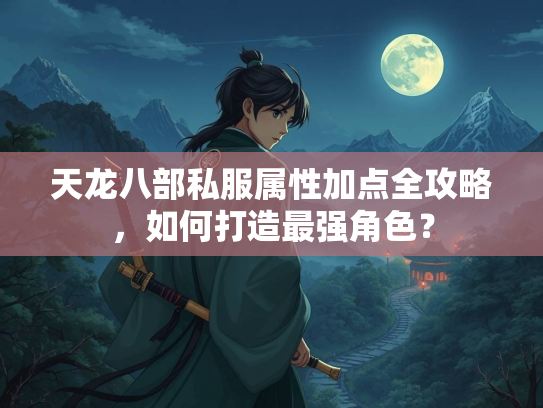 天龙八部私服属性加点全攻略，如何打造最强角色？  第2张