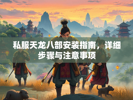 私服天龙八部安装指南，详细步骤与注意事项