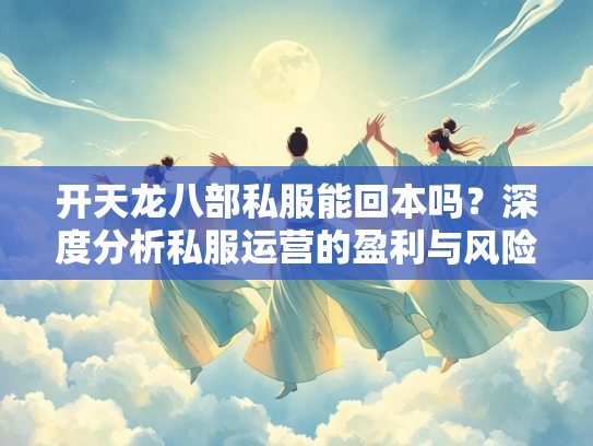 开天龙八部私服能回本吗？深度分析私服运营的盈利与风险
