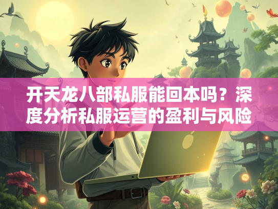 开天龙八部私服能回本吗？深度分析私服运营的盈利与风险