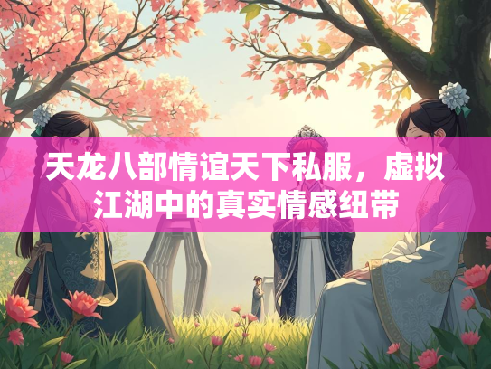 天龙八部情谊天下私服，虚拟江湖中的真实情感纽带