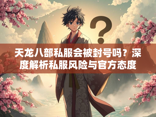 天龙八部私服会被封号吗？深度解析私服风险与官方态度