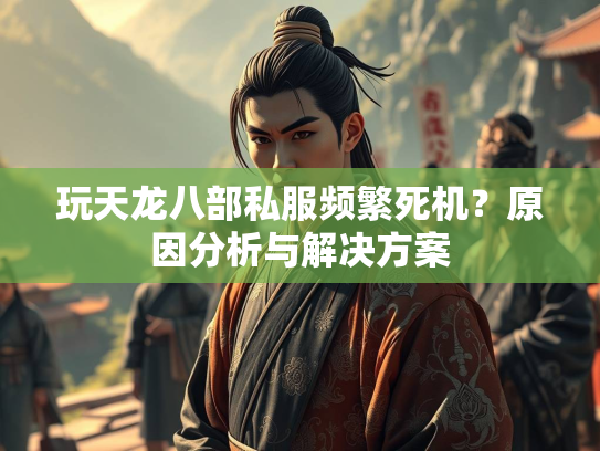 玩天龙八部私服频繁死机？原因分析与解决方案