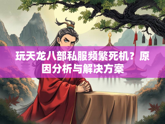 玩天龙八部私服频繁死机？原因分析与解决方案