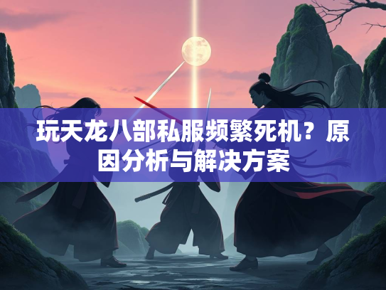 玩天龙八部私服频繁死机？原因分析与解决方案