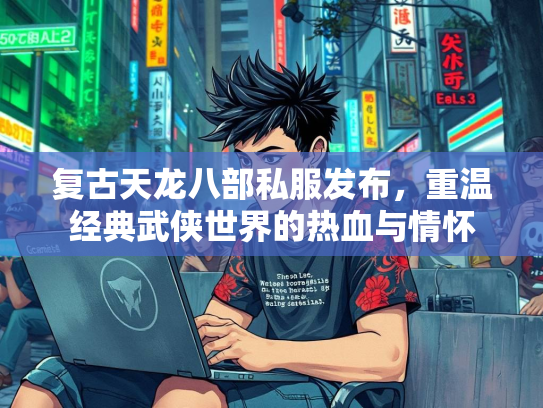 复古天龙八部私服发布，重温经典武侠世界的热血与情怀