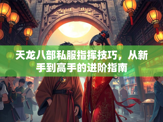 天龙八部私服指挥技巧，从新手到高手的进阶指南