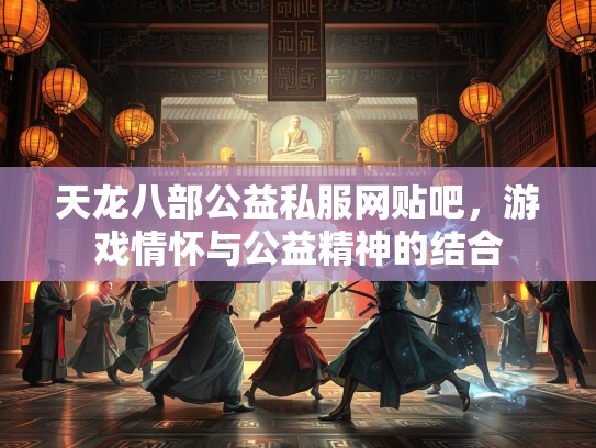 天龙八部公益私服网贴吧，游戏情怀与公益精神的结合
