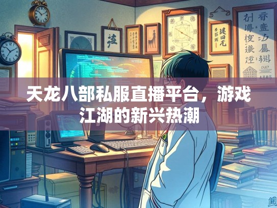 天龙八部私服直播平台，游戏江湖的新兴热潮
