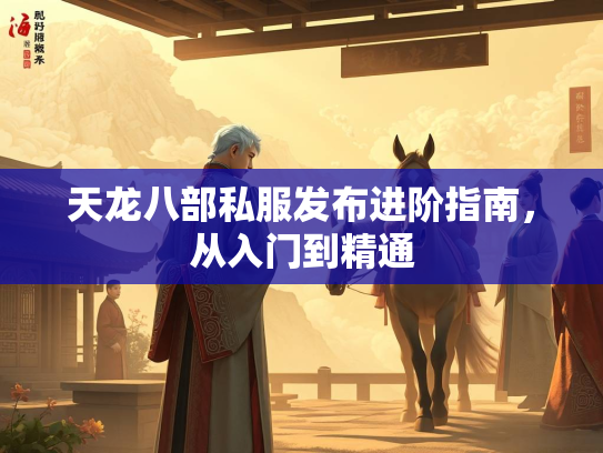 天龙八部私服发布进阶指南，从入门到精通