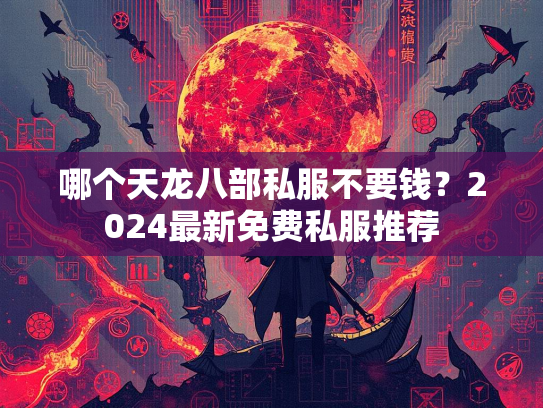 哪个天龙八部私服不要钱？2024最新免费私服推荐