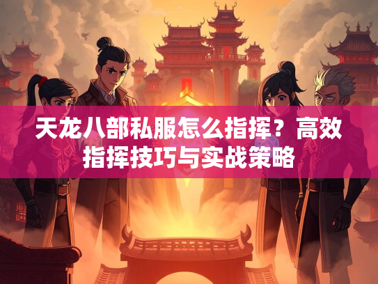 天龙八部私服怎么指挥？高效指挥技巧与实战策略