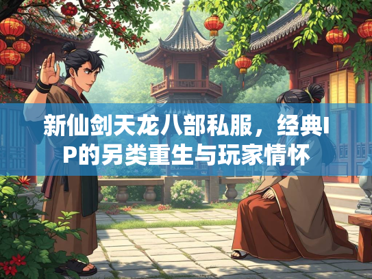 新仙剑天龙八部私服，经典IP的另类重生与玩家情怀