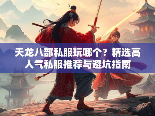 天龙八部私服玩哪个？精选高人气私服推荐与避坑指南