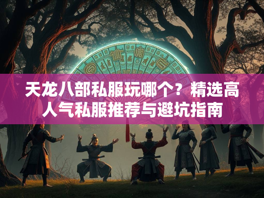 天龙八部私服玩哪个？精选高人气私服推荐与避坑指南